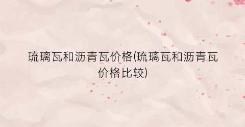 琉璃瓦和沥青瓦价格(琉璃瓦和沥青瓦价格比较)