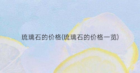 琉璃石的价格(琉璃石的价格一览)