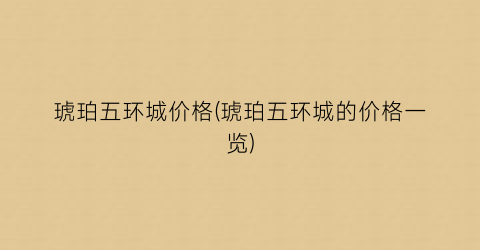 琥珀五环城价格(琥珀五环城的价格一览)