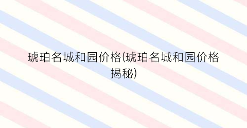 琥珀名城和园价格(琥珀名城和园价格揭秘)