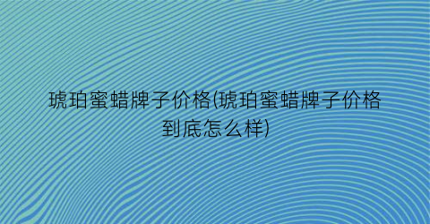 琥珀蜜蜡牌子价格(琥珀蜜蜡牌子价格到底怎么样)