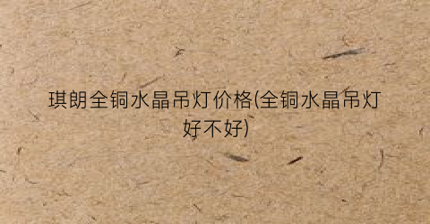 琪朗全铜水晶吊灯价格(全铜水晶吊灯好不好)