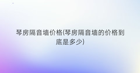 琴房隔音墙价格(琴房隔音墙的价格到底是多少)