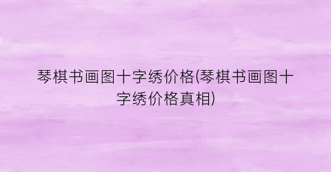 琴棋书画图十字绣价格(琴棋书画图十字绣价格真相)