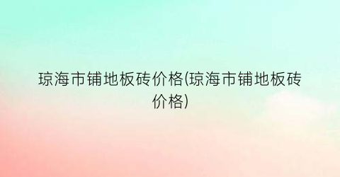 琼海市铺地板砖价格(琼海市铺地板砖价格)
