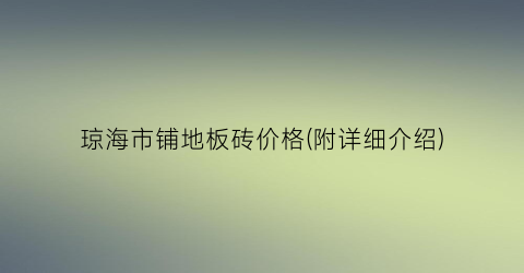 “琼海市铺地板砖价格(附详细介绍)