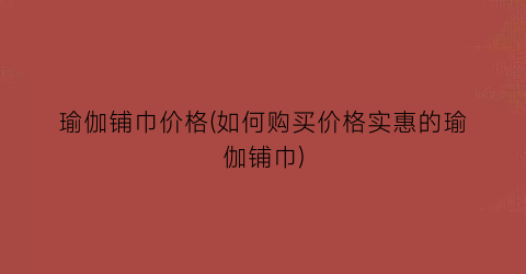 “瑜伽铺巾价格(如何购买价格实惠的瑜伽铺巾)