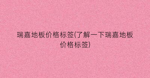 瑞嘉地板价格标签(了解一下瑞嘉地板价格标签)