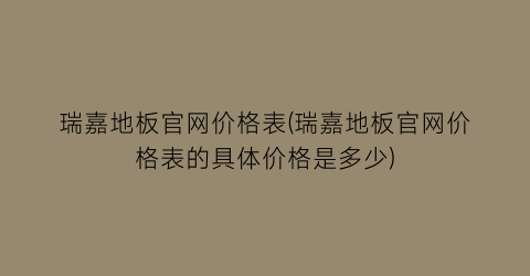 瑞嘉地板官网价格表(瑞嘉地板官网价格表的具体价格是多少)