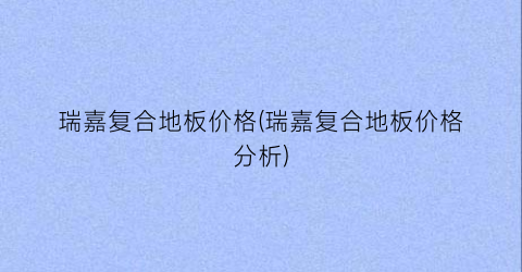瑞嘉复合地板价格(瑞嘉复合地板价格分析)