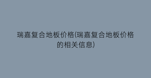 瑞嘉复合地板价格(瑞嘉复合地板价格的相关信息)