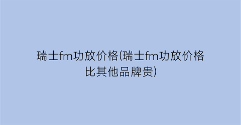 瑞士fm功放价格(瑞士fm功放价格比其他品牌贵)