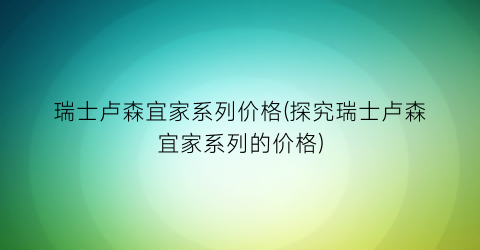 瑞士卢森宜家系列价格(探究瑞士卢森宜家系列的价格)