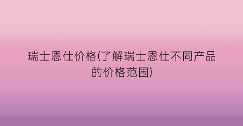 “瑞士恩仕价格(了解瑞士恩仕不同产品的价格范围)