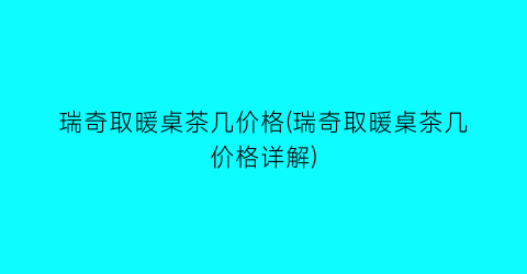 瑞奇取暖桌茶几价格(瑞奇取暖桌茶几价格详解)