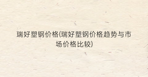 瑞好塑钢价格(瑞好塑钢价格趋势与市场价格比较)