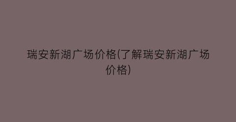 瑞安新湖广场价格(了解瑞安新湖广场价格)