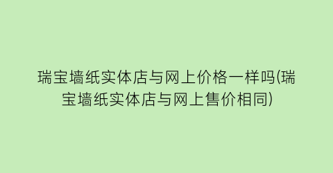 瑞宝墙纸实体店与网上价格一样吗(瑞宝墙纸实体店与网上售价相同)