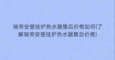瑞帝安壁挂炉热水器售后价格如何(了解瑞帝安壁挂炉热水器售后价格)