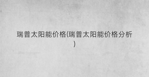 瑞普太阳能价格(瑞普太阳能价格分析)