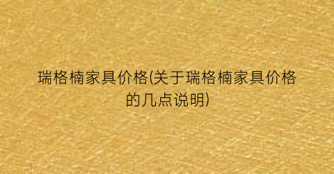 “瑞格楠家具价格(关于瑞格楠家具价格的几点说明)