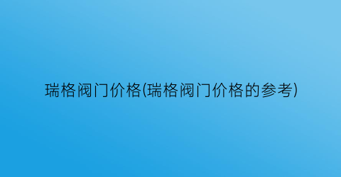 瑞格阀门价格(瑞格阀门价格的参考)