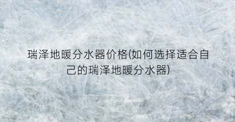 瑞泽地暖分水器价格(如何选择适合自己的瑞泽地暖分水器)