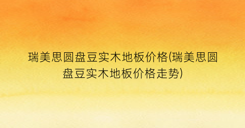 瑞美思圆盘豆实木地板价格(瑞美思圆盘豆实木地板价格走势)