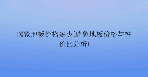 瑞象地板价格多少(瑞象地板价格与性价比分析)