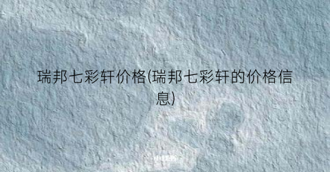瑞邦七彩轩价格(瑞邦七彩轩的价格信息)