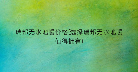 瑞邦无水地暖价格(选择瑞邦无水地暖值得拥有)
