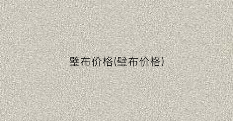 璧布价格(璧布价格)