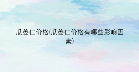 瓜蒌仁价格(瓜蒌仁价格有哪些影响因素)