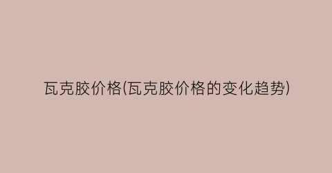 瓦克胶价格(瓦克胶价格的变化趋势)