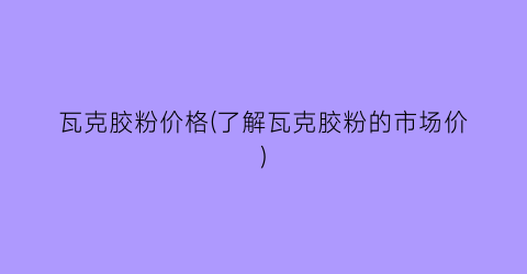 瓦克胶粉价格(了解瓦克胶粉的市场价)