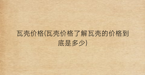 瓦壳价格(瓦壳价格了解瓦壳的价格到底是多少)