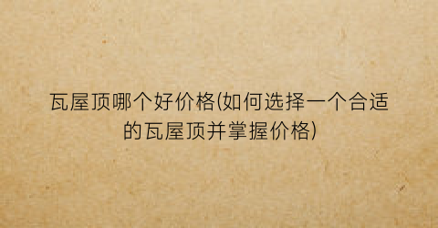 瓦屋顶哪个好价格(如何选择一个合适的瓦屋顶并掌握价格)