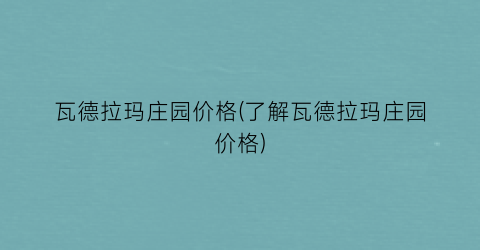 瓦德拉玛庄园价格(了解瓦德拉玛庄园价格)