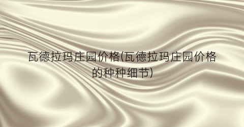 瓦德拉玛庄园价格(瓦德拉玛庄园价格的种种细节)