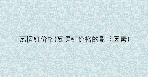 瓦愣钉价格(瓦愣钉价格的影响因素)