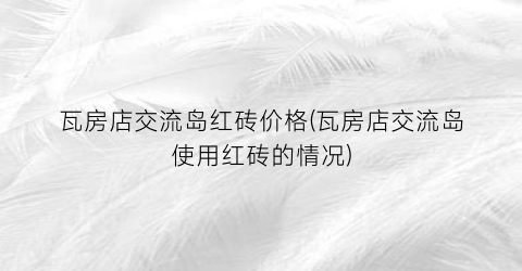 瓦房店交流岛红砖价格(瓦房店交流岛使用红砖的情况)