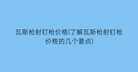 瓦斯枪射钉枪价格(了解瓦斯枪射钉枪价格的几个要点)