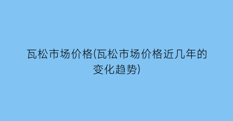 瓦松市场价格(瓦松市场价格近几年的变化趋势)