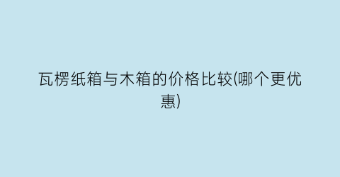 瓦楞纸箱与木箱的价格比较(哪个更优惠)