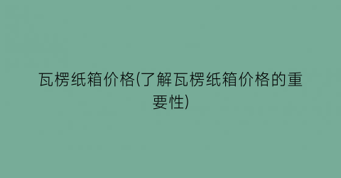 瓦楞纸箱价格(了解瓦楞纸箱价格的重要性)