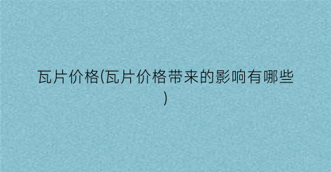 “瓦片价格(瓦片价格带来的影响有哪些)
