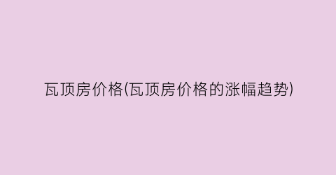 瓦顶房价格(瓦顶房价格的涨幅趋势)
