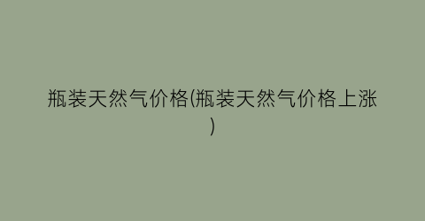 瓶装天然气价格(瓶装天然气价格上涨)