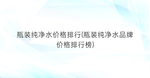 瓶装纯净水价格排行(瓶装纯净水品牌价格排行榜)