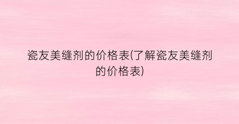 瓷友美缝剂的价格表(了解瓷友美缝剂的价格表)